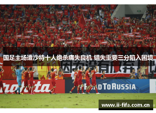 国足主场遭沙特十人绝杀痛失良机 错失重要三分陷入困境 国足主场遭沙特十人绝杀痛失良机 错失重要三分陷入困境